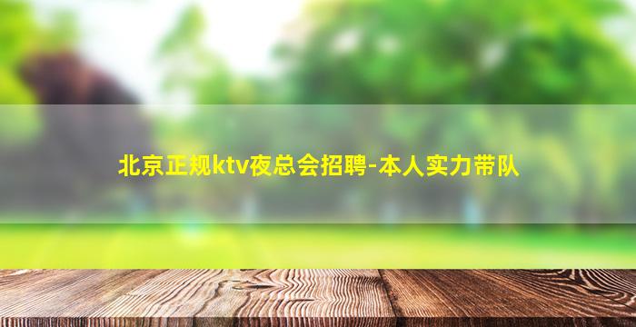 北京正规ktv夜总会招聘-本人实力带队